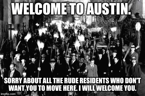 Welcome to austin | WELCOME TO AUSTIN. SORRY ABOUT ALL THE RUDE RESIDENTS WHO DON'T WANT YOU TO MOVE HERE. I WILL WELCOME YOU. | image tagged in austin | made w/ Imgflip meme maker