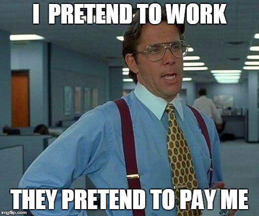 That Would Be Great Meme | I  PRETEND TO WORK; THEY PRETEND TO PAY ME | image tagged in memes,that would be great | made w/ Imgflip meme maker