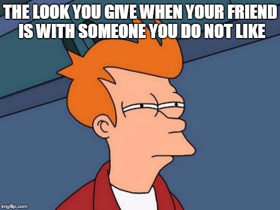 Futurama Fry | THE LOOK YOU GIVE WHEN YOUR FRIEND IS WITH SOMEONE YOU DO NOT LIKE | image tagged in memes,futurama fry | made w/ Imgflip meme maker