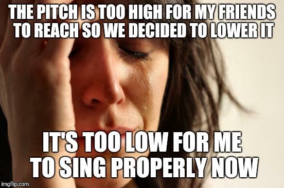 Jamming Session Woes  | THE PITCH IS TOO HIGH FOR MY FRIENDS TO REACH SO WE DECIDED TO LOWER IT; IT'S TOO LOW FOR ME TO SING PROPERLY NOW | image tagged in memes,first world problems | made w/ Imgflip meme maker