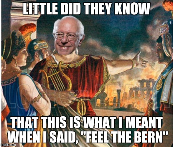 Are ya' Feelin' the Bern? | LITTLE DID THEY KNOW; THAT THIS IS WHAT I MEANT WHEN I SAID, "FEEL THE BERN" | image tagged in feel the bern nero,memes | made w/ Imgflip meme maker