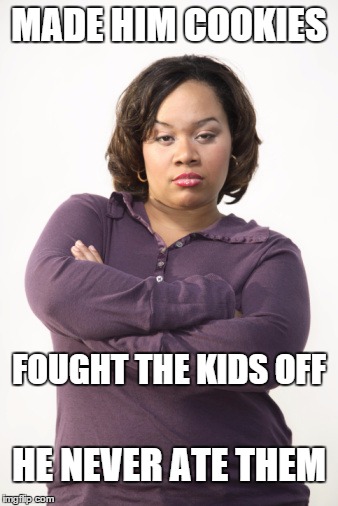 Angry Woman | MADE HIM COOKIES; FOUGHT THE KIDS OFF; HE NEVER ATE THEM | image tagged in angry woman | made w/ Imgflip meme maker