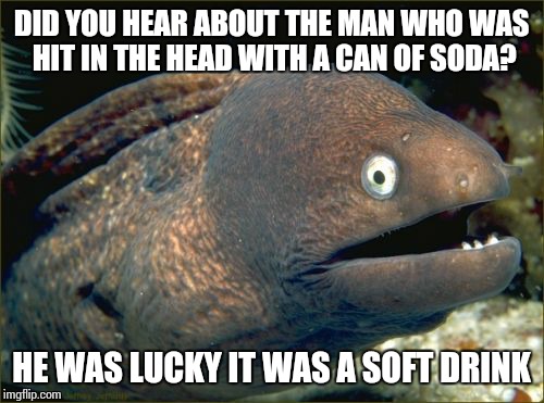 Bad Joke Eel | DID YOU HEAR ABOUT THE MAN WHO WAS HIT IN THE HEAD WITH A CAN OF SODA? HE WAS LUCKY IT WAS A SOFT DRINK | image tagged in memes,bad joke eel,AdviceAnimals | made w/ Imgflip meme maker