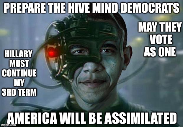 Obama of Borg | PREPARE THE HIVE MIND DEMOCRATS; HILLARY MUST CONTINUE MY 3RD TERM; MAY THEY VOTE AS ONE; AMERICA WILL BE ASSIMILATED | image tagged in obama of borg | made w/ Imgflip meme maker