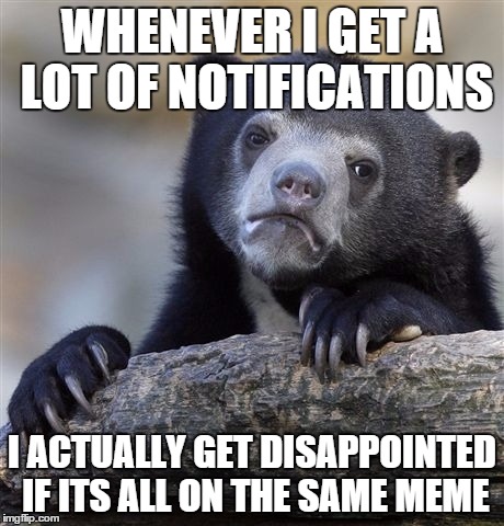 Confession Bear Meme | WHENEVER I GET A LOT OF NOTIFICATIONS; I ACTUALLY GET DISAPPOINTED IF ITS ALL ON THE SAME MEME | image tagged in memes,confession bear | made w/ Imgflip meme maker