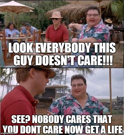 See? No one cares | LOOK EVERYBODY THIS GUY DOESN'T CARE!!! SEE? NOBODY CARES THAT YOU DONT CARE NOW GET A LIFE | image tagged in see no one cares | made w/ Imgflip meme maker