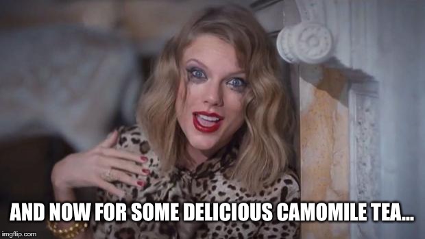 Taylor swift crazy | AND NOW FOR SOME DELICIOUS CAMOMILE TEA... | image tagged in taylor swift crazy | made w/ Imgflip meme maker