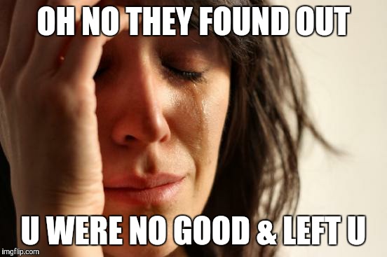First World Problems | OH NO THEY FOUND OUT; U WERE NO GOOD & LEFT U | image tagged in memes,first world problems | made w/ Imgflip meme maker