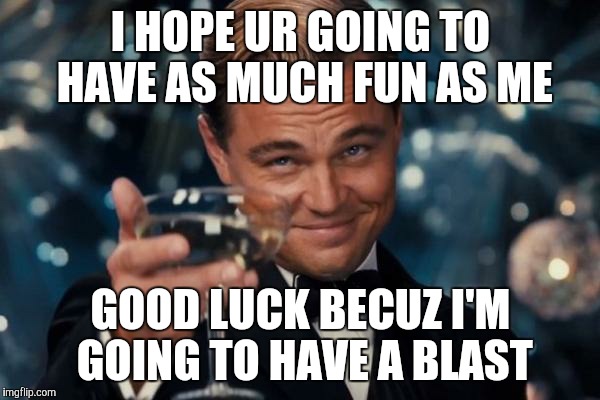 Leonardo Dicaprio Cheers Meme | I HOPE UR GOING TO HAVE AS MUCH FUN AS ME; GOOD LUCK BECUZ I'M GOING TO HAVE A BLAST | image tagged in memes,leonardo dicaprio cheers | made w/ Imgflip meme maker