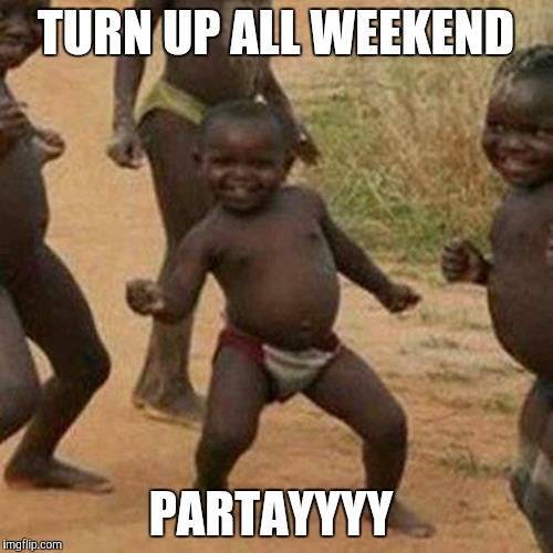 Third World Success Kid | TURN UP ALL WEEKEND; PARTAYYYY | image tagged in memes,third world success kid | made w/ Imgflip meme maker