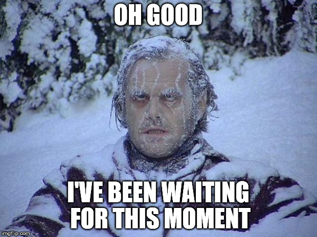 Jack Nicholson The Shining Snow Meme | OH GOOD; I'VE BEEN WAITING FOR THIS MOMENT | image tagged in memes,jack nicholson the shining snow | made w/ Imgflip meme maker