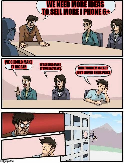 Boardroom Meeting Suggestion | WE NEED MORE IDEAS TO SELL MORE I PHONE 6+; WE SHOULD MAKE IT BIGGER; WE SHOULD MAKE IT MORE ADVANCE; OUR PROBLEM IS EASY JUST LOWER THEIR PRICE | image tagged in memes,boardroom meeting suggestion | made w/ Imgflip meme maker