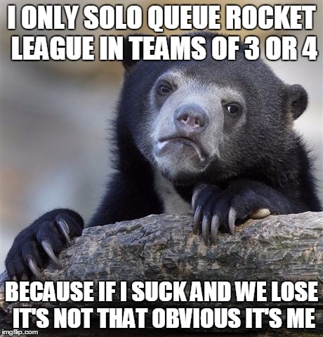 Confession Bear | I ONLY SOLO QUEUE ROCKET LEAGUE IN TEAMS OF 3 OR 4; BECAUSE IF I SUCK AND WE LOSE IT'S NOT THAT OBVIOUS IT'S ME | image tagged in memes,confession bear | made w/ Imgflip meme maker