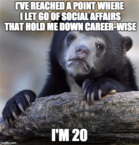 Confession Bear | I'VE REACHED A POINT WHERE I LET GO OF SOCIAL AFFAIRS THAT HOLD ME DOWN CAREER-WISE; I'M 20 | image tagged in memes,confession bear | made w/ Imgflip meme maker