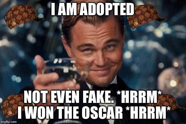 Leonardo Dicaprio Cheers | I AM ADOPTED; NOT EVEN FAKE. *HRRM* I WON THE OSCAR *HRRM* | image tagged in memes,leonardo dicaprio cheers,scumbag | made w/ Imgflip meme maker