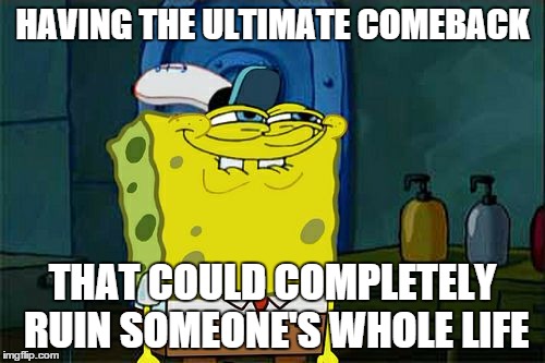 Don't You Squidward Meme |  HAVING THE ULTIMATE COMEBACK; THAT COULD COMPLETELY RUIN SOMEONE'S WHOLE LIFE | image tagged in memes,dont you squidward,lol,childhood ruined,life | made w/ Imgflip meme maker