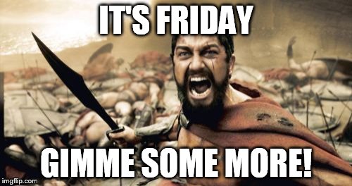 Sparta Leonidas | IT'S FRIDAY; GIMME SOME MORE! | image tagged in memes,sparta leonidas | made w/ Imgflip meme maker