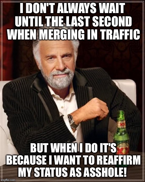 The Most Interesting Man In The World | I DON'T ALWAYS WAIT UNTIL THE LAST SECOND WHEN MERGING IN TRAFFIC; BUT WHEN I DO IT'S BECAUSE I WANT TO REAFFIRM MY STATUS AS ASSHOLE! | image tagged in memes,the most interesting man in the world | made w/ Imgflip meme maker