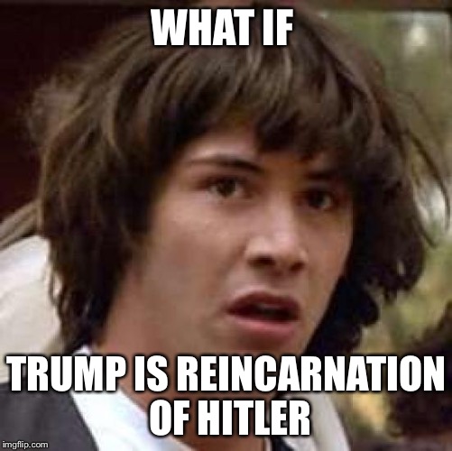 Conspiracy Keanu | WHAT IF; TRUMP IS REINCARNATION OF HITLER | image tagged in memes,conspiracy keanu | made w/ Imgflip meme maker