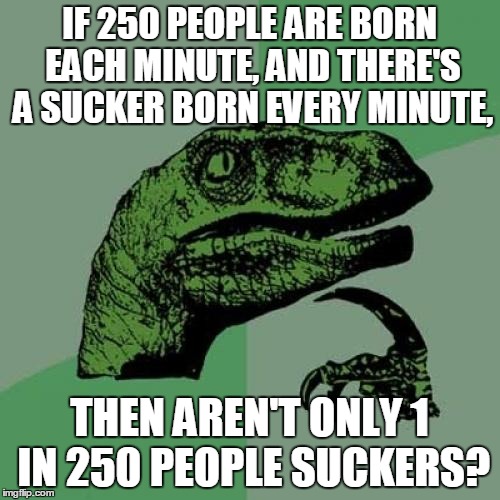 Philosoraptor Meme | IF 250 PEOPLE ARE BORN EACH MINUTE, AND THERE'S A SUCKER BORN EVERY MINUTE, THEN AREN'T ONLY 1 IN 250 PEOPLE SUCKERS? | image tagged in memes,philosoraptor | made w/ Imgflip meme maker