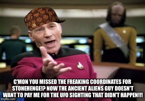 Picard Wtf | C'MON YOU MISSED THE FREAKING COORDINATES FOR STONEHENGE!? NOW THE ANCIENT ALIENS GUY DOESN'T WANT TO PAY ME FOR THE UFO SIGHTING THAT DIDN'T HAPPEN!!! | image tagged in memes,picard wtf,scumbag,ancient aliens guy | made w/ Imgflip meme maker