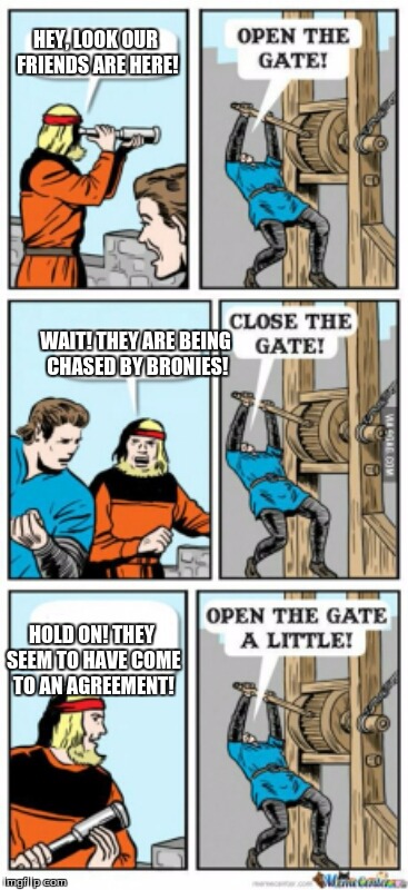 Open the gate a little | HEY, LOOK OUR FRIENDS ARE HERE! WAIT! THEY ARE BEING CHASED BY BRONIES! HOLD ON! THEY SEEM TO HAVE COME TO AN AGREEMENT! | image tagged in open the gate a little | made w/ Imgflip meme maker