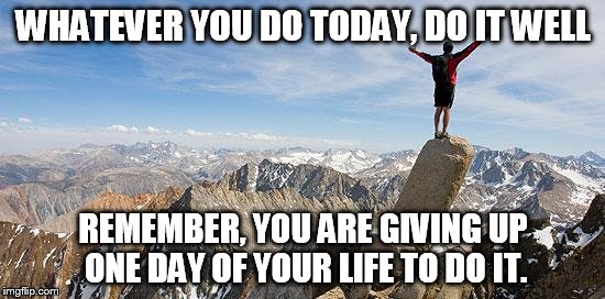 Today I Will Exceed My Goals | WHATEVER YOU DO TODAY, DO IT WELL; REMEMBER, YOU ARE GIVING UP ONE DAY OF YOUR LIFE TO DO IT. | image tagged in today i will exceed my goals | made w/ Imgflip meme maker