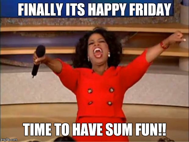 Oprah You Get A | FINALLY ITS HAPPY FRIDAY; TIME TO HAVE SUM FUN!! | image tagged in memes,oprah you get a | made w/ Imgflip meme maker