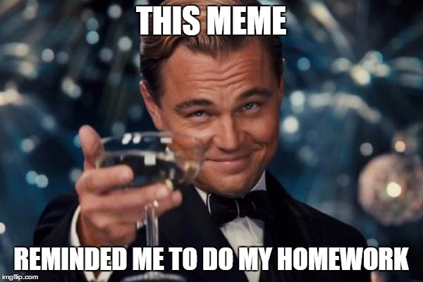 Leonardo Dicaprio Cheers Meme | THIS MEME REMINDED ME TO DO MY HOMEWORK | image tagged in memes,leonardo dicaprio cheers | made w/ Imgflip meme maker