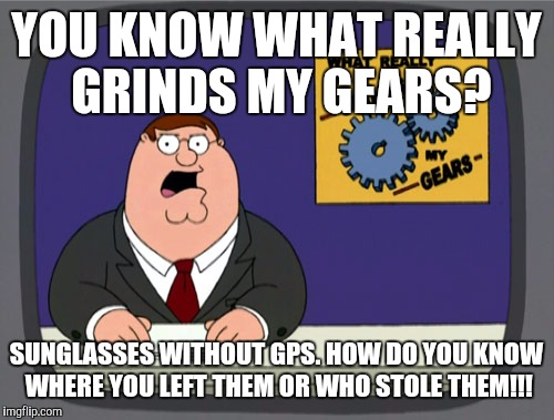 Peter Griffin News | YOU KNOW WHAT REALLY GRINDS MY GEARS? SUNGLASSES WITHOUT GPS. HOW DO YOU KNOW WHERE YOU LEFT THEM OR WHO STOLE THEM!!! | image tagged in memes,peter griffin news | made w/ Imgflip meme maker