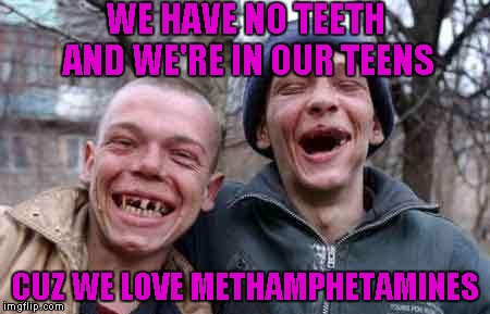 WE HAVE NO TEETH AND WE'RE IN OUR TEENS CUZ WE LOVE METHAMPHETAMINES | made w/ Imgflip meme maker