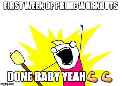 X All The Y | FIRST WEEK OF PRIME WORKOUTS; DONE BABY YEAH💪💪 | image tagged in memes,x all the y | made w/ Imgflip meme maker