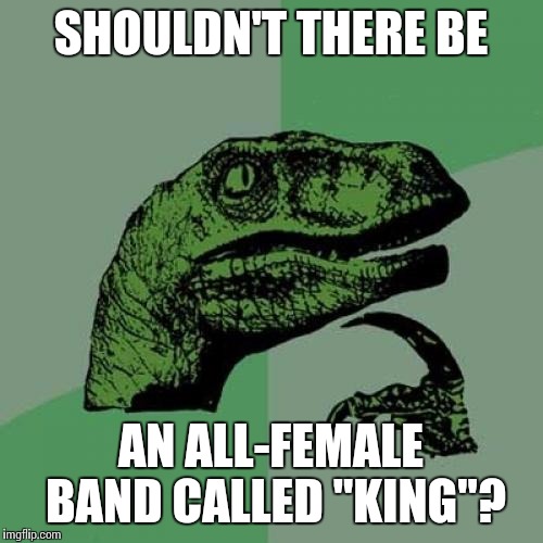 I thought about this while listening to Queen yesterday when I was running | SHOULDN'T THERE BE; AN ALL-FEMALE BAND CALLED "KING"? | image tagged in memes,philosoraptor | made w/ Imgflip meme maker