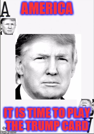 Trump Card  | AMERICA; IT IS TIME TO PLAY THE TRUMP CARD | image tagged in donald trump | made w/ Imgflip meme maker