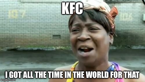Ain't Nobody Got Time For That | KFC; I GOT ALL THE TIME IN THE WORLD FOR THAT | image tagged in memes,aint nobody got time for that | made w/ Imgflip meme maker