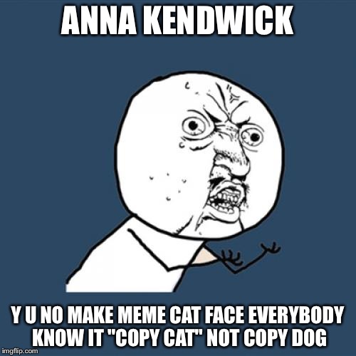 Anna Kedrick is a Copy Dog.  WTF? | ANNA KENDWICK; Y U NO MAKE MEME CAT FACE EVERYBODY KNOW IT "COPY CAT" NOT COPY DOG | image tagged in memes,y u no,bad pun anna kendrick,bad pun dog,cats | made w/ Imgflip meme maker