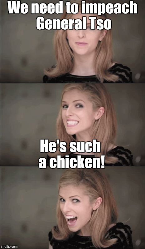 Bad Pun Anna Kendrick Meme | We need to impeach General Tso; He's such a chicken! | image tagged in bad pun anna kendrick,trhtimmy,general tso,chinese food | made w/ Imgflip meme maker