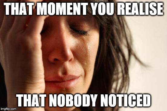 First World Problems Meme | THAT MOMENT YOU REALISE THAT NOBODY NOTICED | image tagged in memes,first world problems | made w/ Imgflip meme maker