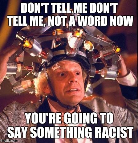 Don't Tell Me  | DON'T TELL ME DON'T TELL ME, NOT A WORD NOW; YOU'RE GOING TO SAY SOMETHING RACIST | image tagged in don't tell me | made w/ Imgflip meme maker