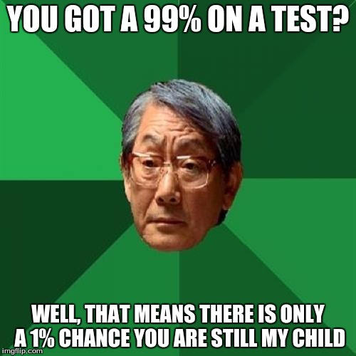High Expectations Asian Father | YOU GOT A 99% ON A TEST? WELL, THAT MEANS THERE IS ONLY A 1% CHANCE YOU ARE STILL MY CHILD | image tagged in memes,high expectations asian father | made w/ Imgflip meme maker