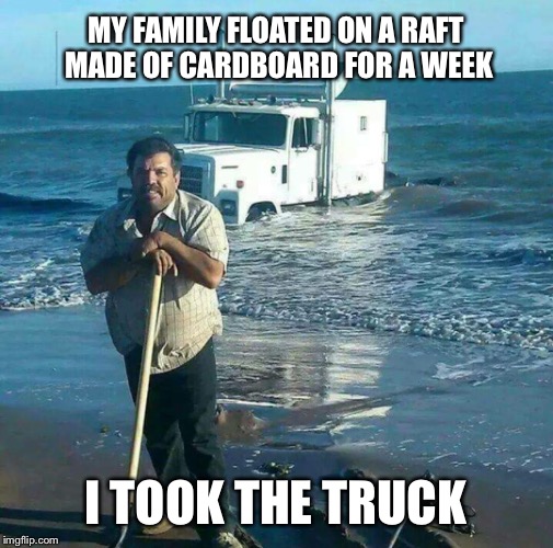 Looks like it worked though | MY FAMILY FLOATED ON A RAFT MADE OF CARDBOARD FOR A WEEK; I TOOK THE TRUCK | image tagged in memes,trucks,immigration,illegal immigration,immigrant | made w/ Imgflip meme maker