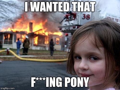 Disaster Girl | I WANTED THAT; F***ING PONY | image tagged in memes,disaster girl | made w/ Imgflip meme maker