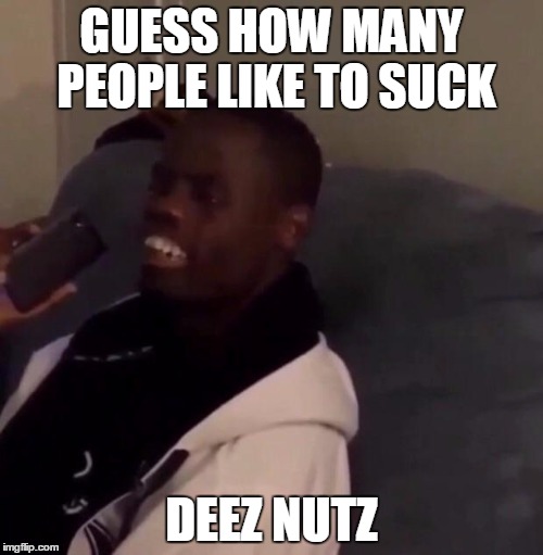 Deez Nutz | GUESS HOW MANY PEOPLE LIKE TO SUCK; DEEZ NUTZ | image tagged in deez nutz | made w/ Imgflip meme maker