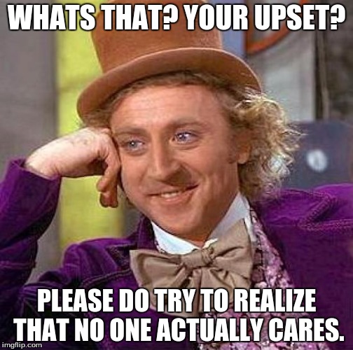 Creepy Condescending Wonka | WHATS THAT? YOUR UPSET? PLEASE DO TRY TO REALIZE THAT NO ONE ACTUALLY CARES. | image tagged in memes,creepy condescending wonka | made w/ Imgflip meme maker