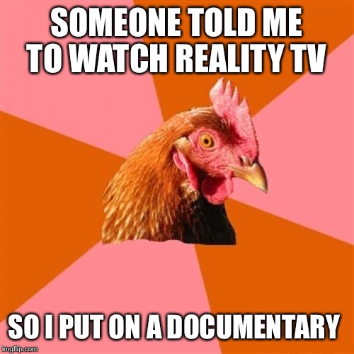 Reality TV for Reality | SOMEONE TOLD ME TO WATCH REALITY TV; SO I PUT ON A DOCUMENTARY | image tagged in memes,anti joke chicken,reality,reality check,tv | made w/ Imgflip meme maker