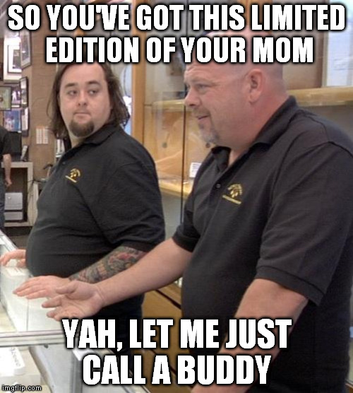 pawn stars rebuttal | SO YOU'VE GOT THIS LIMITED EDITION OF YOUR MOM; YAH, LET ME JUST CALL A BUDDY | image tagged in pawn stars rebuttal | made w/ Imgflip meme maker