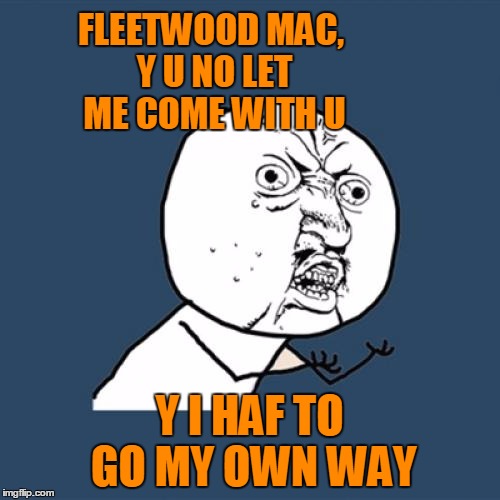 Y U No Meme | FLEETWOOD MAC, Y U NO LET ME COME WITH U Y I HAF TO GO MY OWN WAY | image tagged in memes,y u no | made w/ Imgflip meme maker