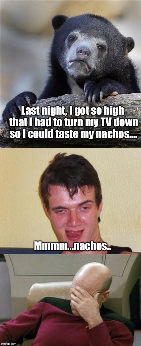 Just A Joke That Had Me Rolllllinnnn, So I'm Sharing It: | Last night, I got so high that I had to turn my TV down so I could taste my nachos.... Mmmm...nachos.. | image tagged in confession bear,memes,captain picard facepalm,10 guy stoned | made w/ Imgflip meme maker