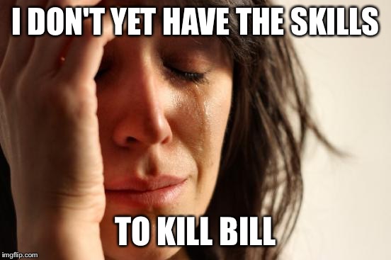 First World Problems Meme | I DON'T YET HAVE THE SKILLS TO KILL BILL | image tagged in memes,first world problems | made w/ Imgflip meme maker