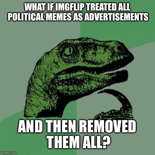 Nuke them from orbit, it's the only way to be sure! | WHAT IF IMGFLIP TREATED ALL POLITICAL MEMES AS ADVERTISEMENTS; AND THEN REMOVED THEM ALL? | image tagged in memes,philosoraptor,funny,political | made w/ Imgflip meme maker